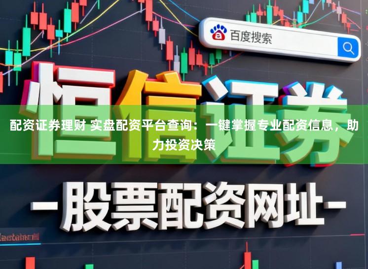 配资证券理财 实盘配资平台查询：一键掌握专业配资信息，助力投资决策