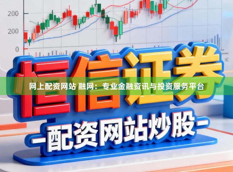 网上配资网站 融网：专业金融资讯与投资服务平台