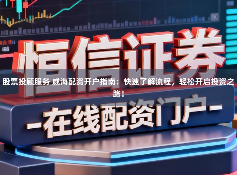 股票投顾服务 威海配资开户指南：快速了解流程，轻松开启投资之路！