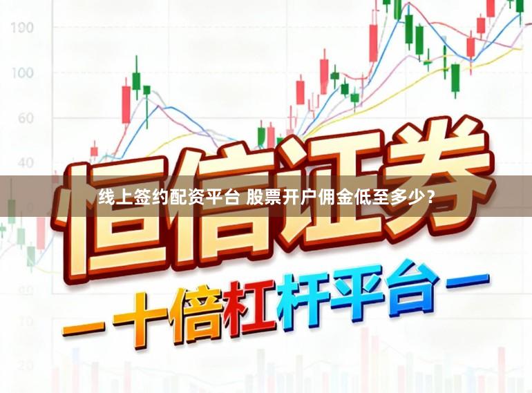 线上签约配资平台 股票开户佣金低至多少？