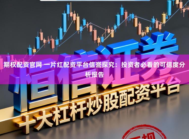 期权配资官网 一片红配资平台信誉探究：投资者必看的可信度分析报告