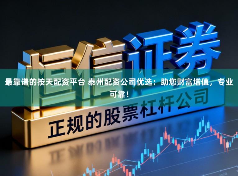 最靠谱的按天配资平台 泰州配资公司优选：助您财富增值，专业可靠！