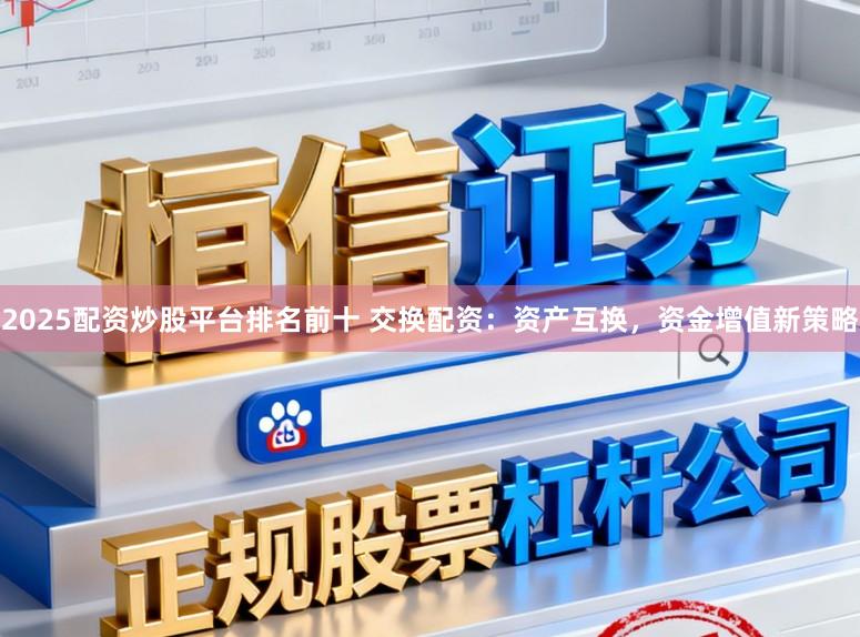 2025配资炒股平台排名前十 交换配资：资产互换，资金增值新策略
