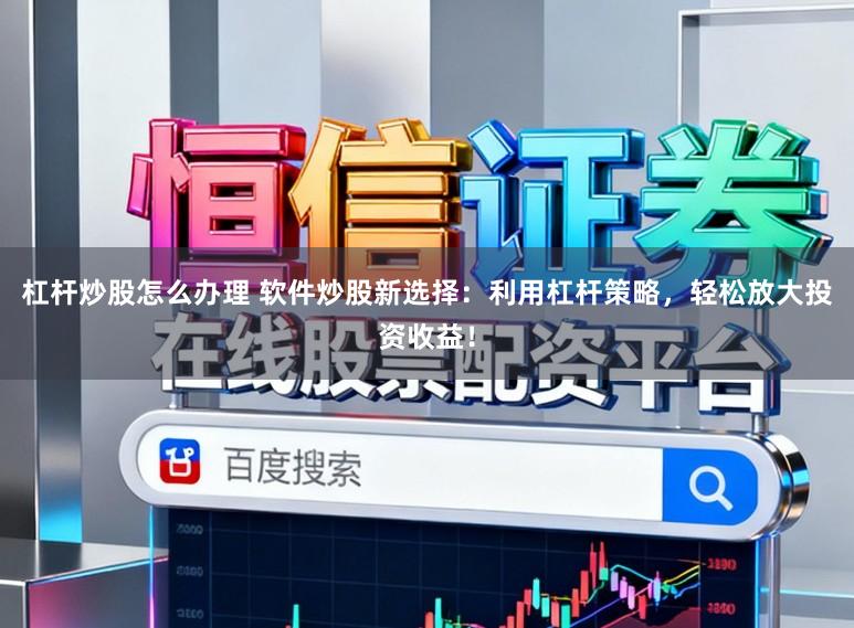 杠杆炒股怎么办理 软件炒股新选择：利用杠杆策略，轻松放大投资收益！