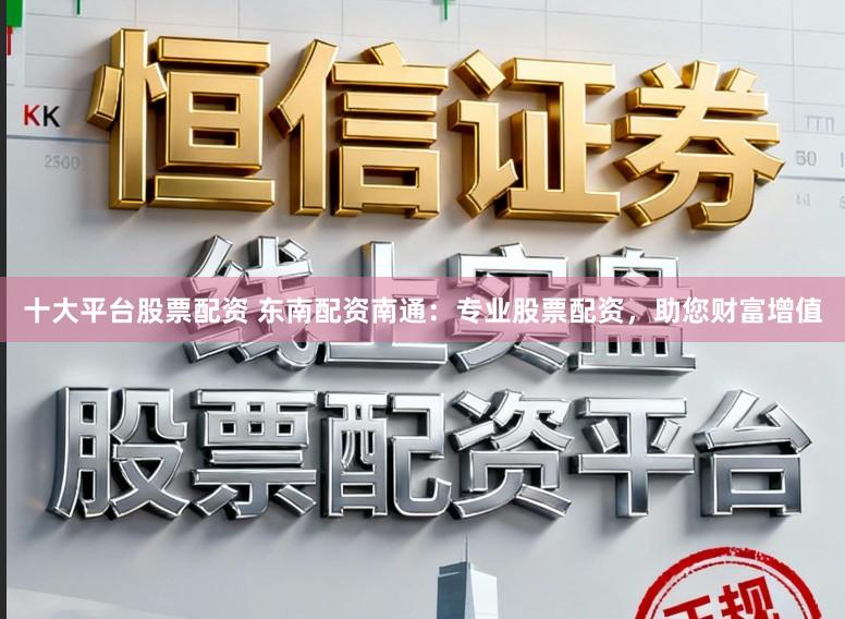 十大平台股票配资 东南配资南通：专业股票配资，助您财富增值