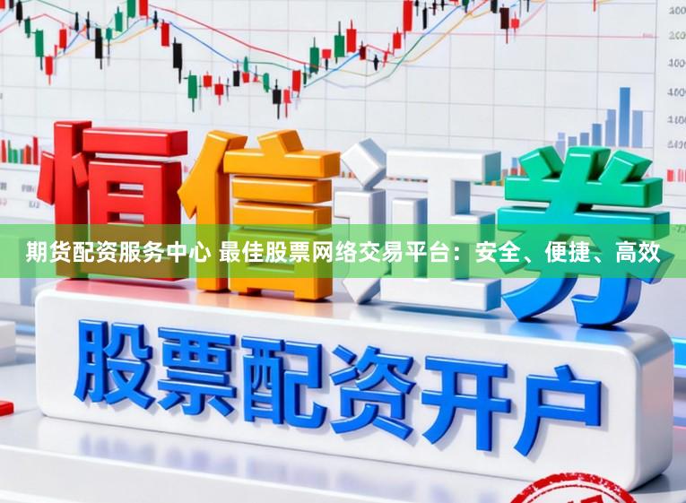 期货配资服务中心 最佳股票网络交易平台：安全、便捷、高效