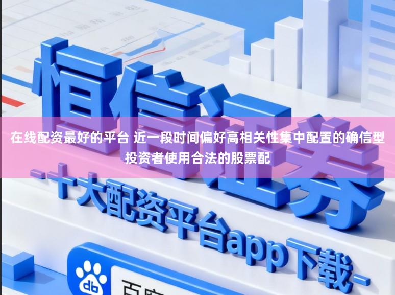 在线配资最好的平台 近一段时间偏好高相关性集中配置的确信型投资者使用合法的股票配