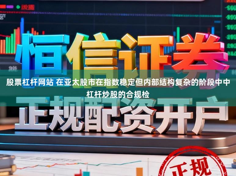 股票杠杆网站 在亚太股市在指数稳定但内部结构复杂的阶段中中杠杆炒股的合规检