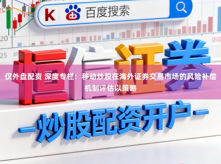 仅外盘配资 深度专栏：移动炒股在海外证券交易市场的风险补偿机制评估以策略