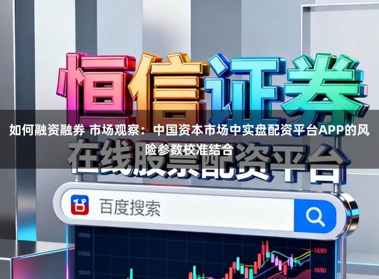 如何融资融券 市场观察：中国资本市场中实盘配资平台APP的风险参数校准结合