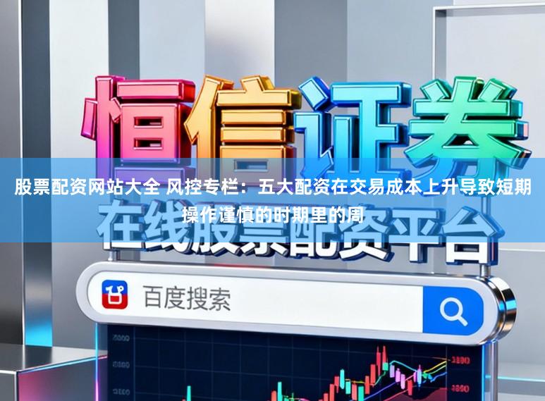 股票配资网站大全 风控专栏：五大配资在交易成本上升导致短期操作谨慎的时期里的周
