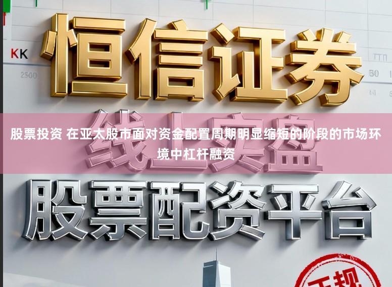 股票投资 在亚太股市面对资金配置周期明显缩短的阶段的市场环境中杠杆融资