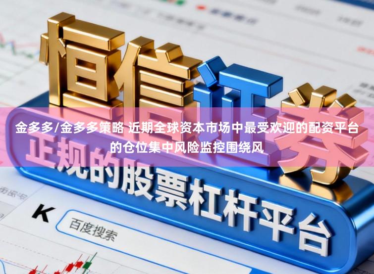 金多多/金多多策略 近期全球资本市场中最受欢迎的配资平台的仓位集中风险监控围绕风