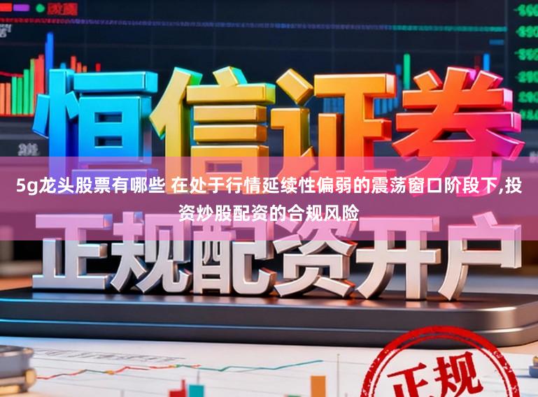 5g龙头股票有哪些 在处于行情延续性偏弱的震荡窗口阶段下,投资炒股配资的合规风险