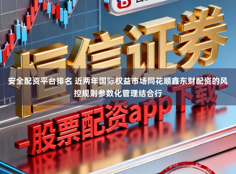 安全配资平台排名 近两年国际权益市场同花顺鑫东财配资的风控规则参数化管理结合行