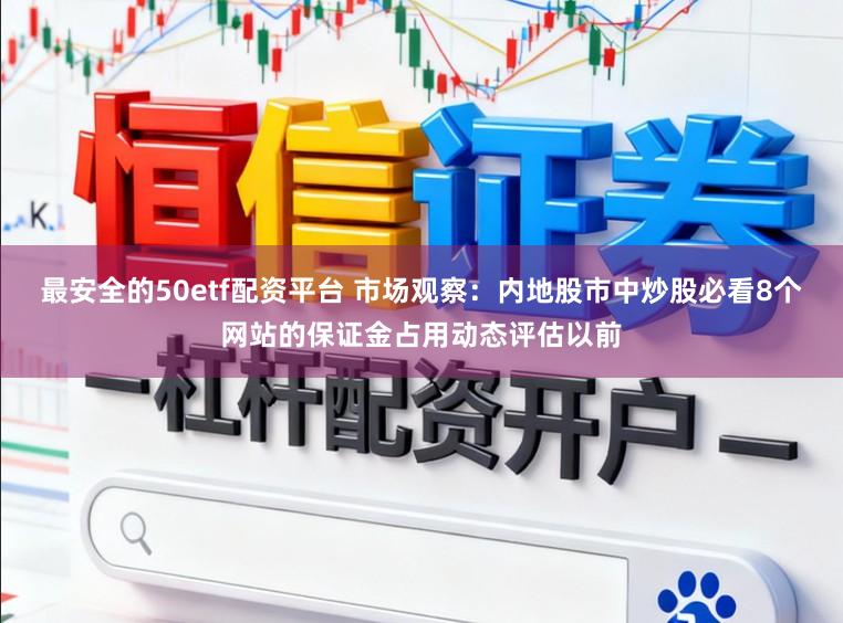 最安全的50etf配资平台 市场观察：内地股市中炒股必看8个网站的保证金占用动态评估以前