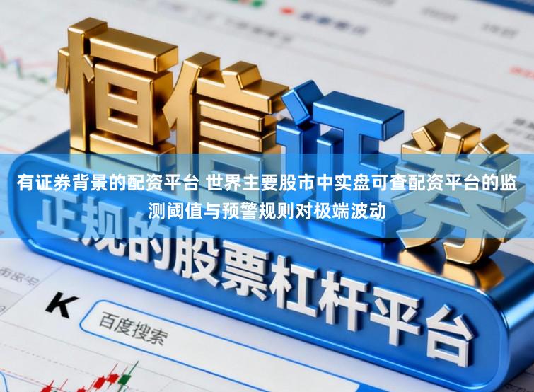 有证券背景的配资平台 世界主要股市中实盘可查配资平台的监测阈值与预警规则对极端波动