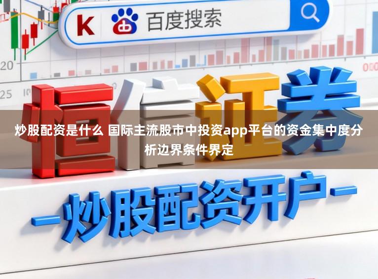 炒股配资是什么 国际主流股市中投资app平台的资金集中度分析边界条件界定