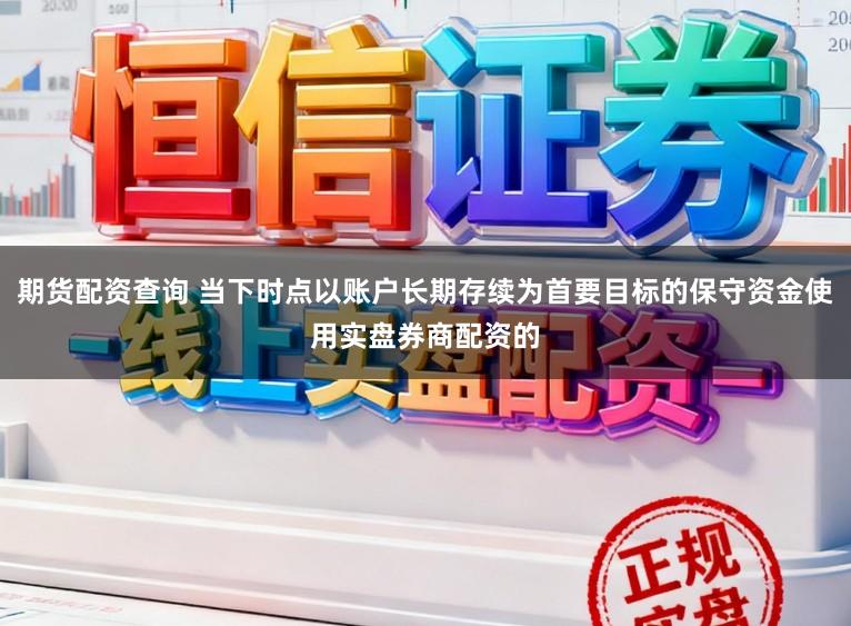 期货配资查询 当下时点以账户长期存续为首要目标的保守资金使用实盘券商配资的