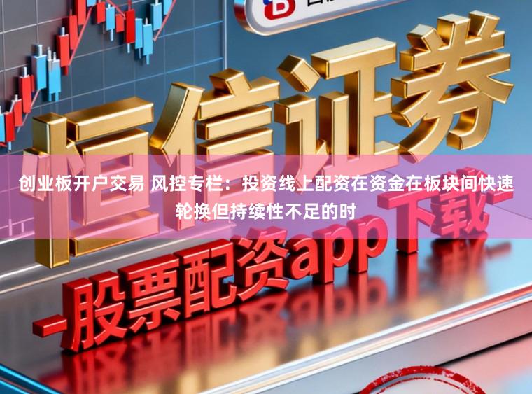 创业板开户交易 风控专栏：投资线上配资在资金在板块间快速轮换但持续性不足的时