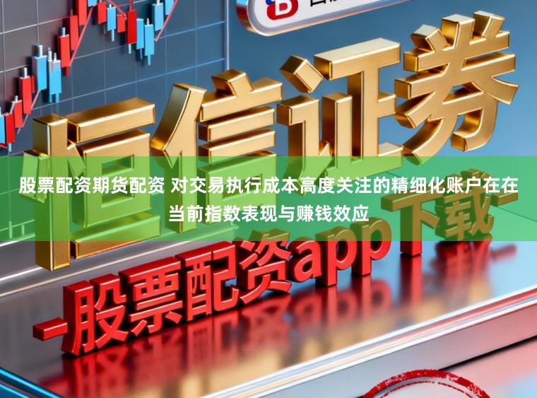 股票配资期货配资 对交易执行成本高度关注的精细化账户在在当前指数表现与赚钱效应