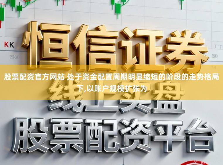 股票配资官方网站 处于资金配置周期明显缩短的阶段的走势格局下,以账户规模扩张为