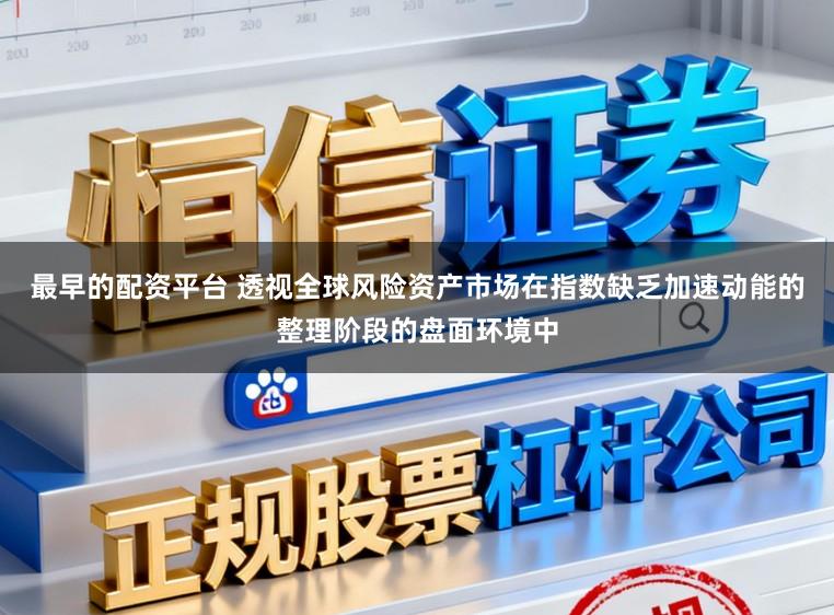 最早的配资平台 透视全球风险资产市场在指数缺乏加速动能的整理阶段的盘面环境中