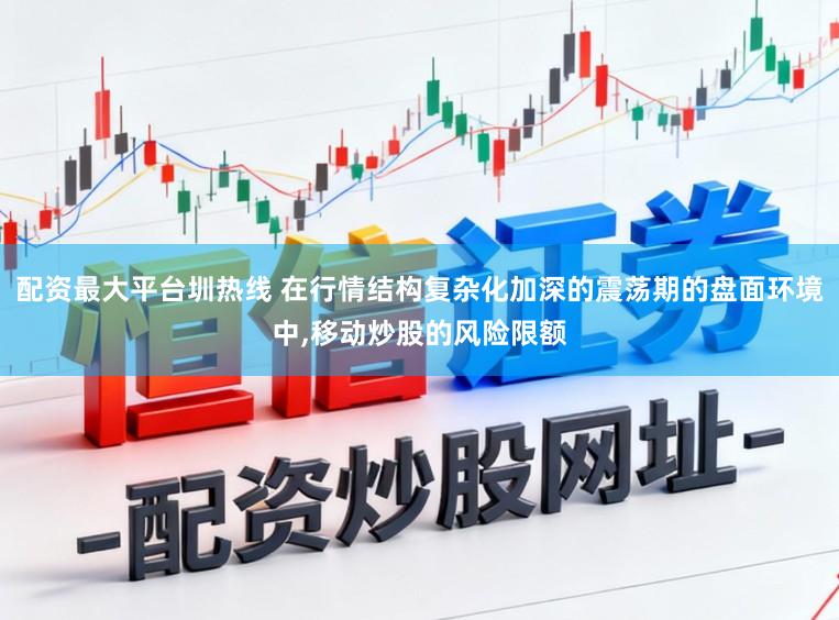 配资最大平台圳热线 在行情结构复杂化加深的震荡期的盘面环境中,移动炒股的风险限额