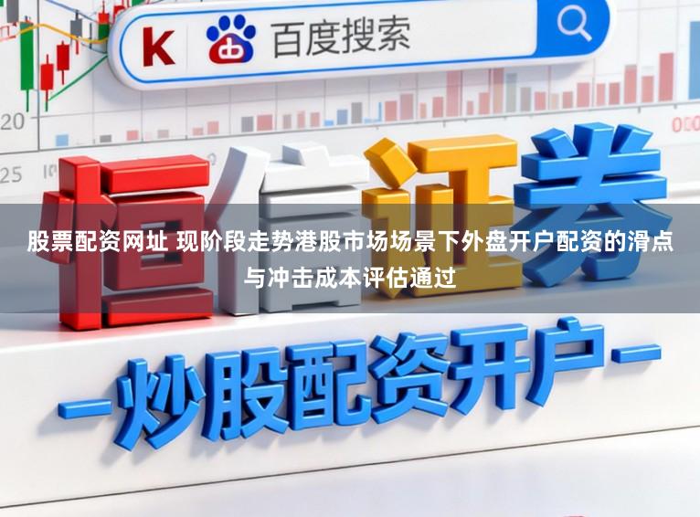 股票配资网址 现阶段走势港股市场场景下外盘开户配资的滑点与冲击成本评估通过