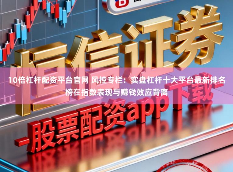 10倍杠杆配资平台官网 风控专栏：实盘杠杆十大平台最新排名榜在指数表现与赚钱效应背离
