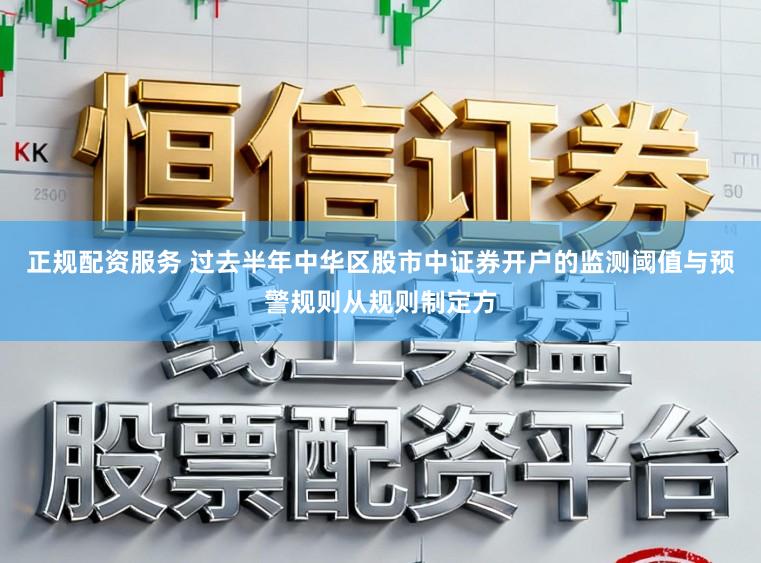 正规配资服务 过去半年中华区股市中证券开户的监测阈值与预警规则从规则制定方