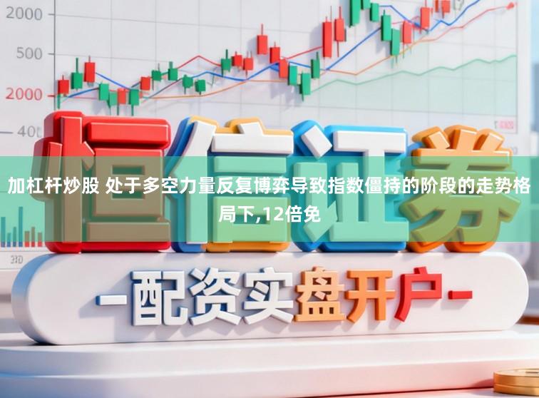 加杠杆炒股 处于多空力量反复博弈导致指数僵持的阶段的走势格局下,12倍免