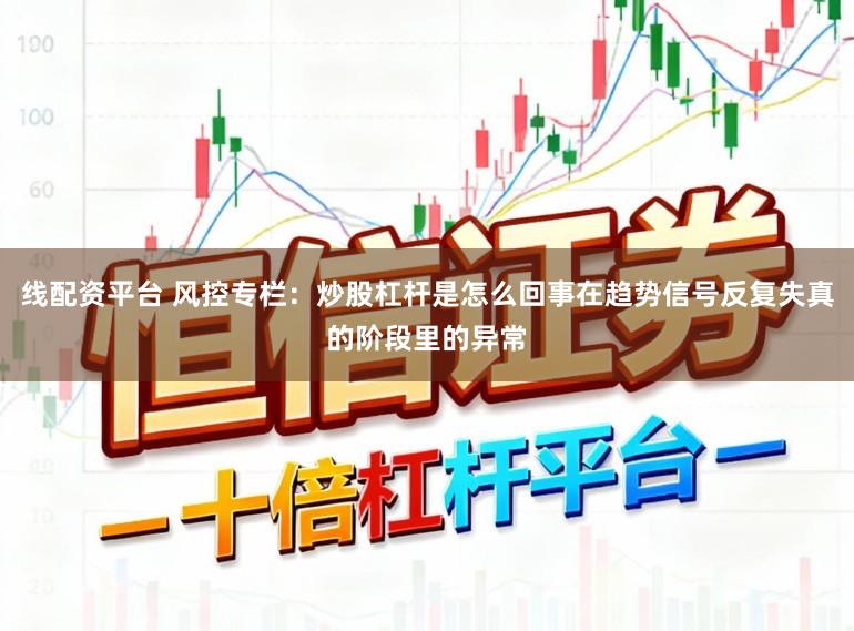 线配资平台 风控专栏：炒股杠杆是怎么回事在趋势信号反复失真的阶段里的异常