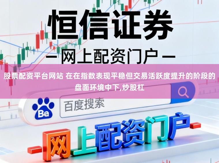 股票配资平台网站 在在指数表现平稳但交易活跃度提升的阶段的盘面环境中下,炒股杠
