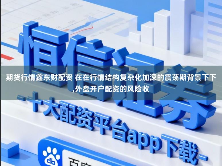 期货行情鑫东财配资 在在行情结构复杂化加深的震荡期背景下下,外盘开户配资的风险收