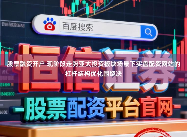 股票融资开户 现阶段走势亚太投资板块场景下实盘配资网站的杠杆结构优化围绕决