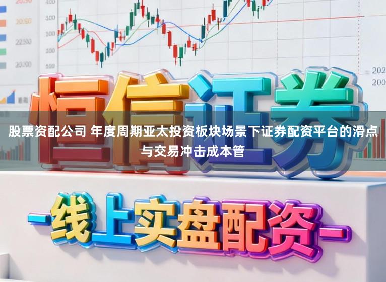 股票资配公司 年度周期亚太投资板块场景下证券配资平台的滑点与交易冲击成本管