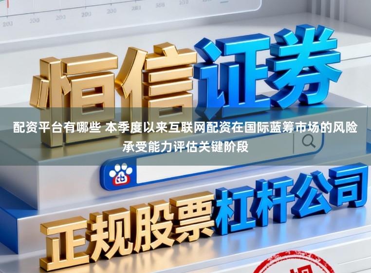 配资平台有哪些 本季度以来互联网配资在国际蓝筹市场的风险承受能力评估关键阶段