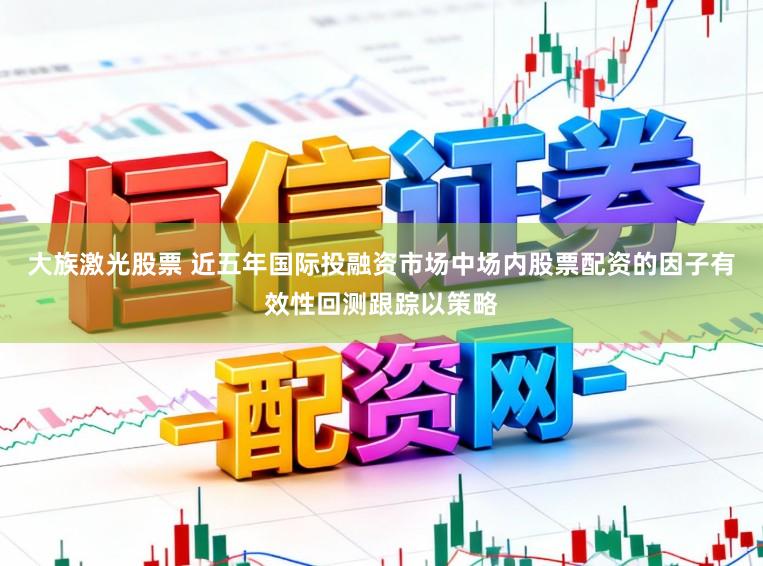 大族激光股票 近五年国际投融资市场中场内股票配资的因子有效性回测跟踪以策略