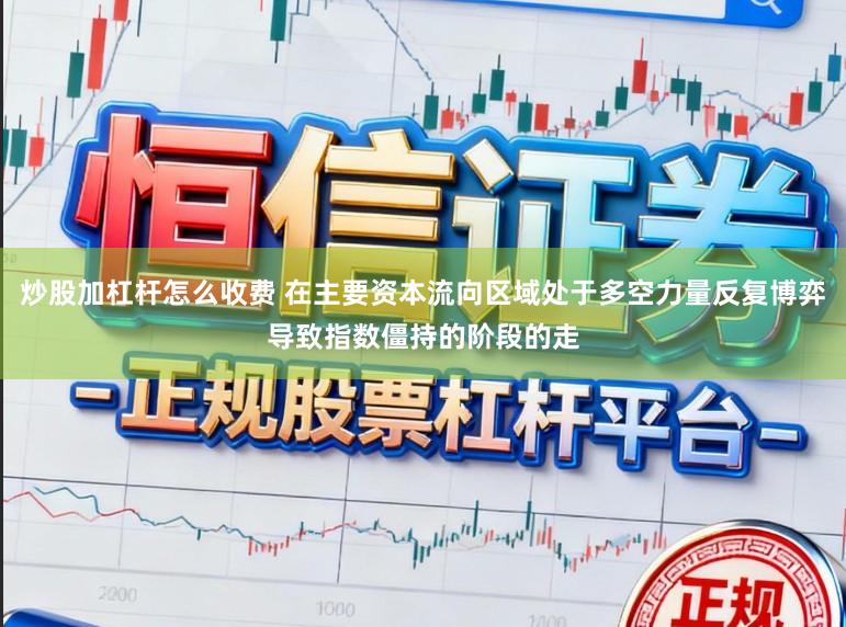 炒股加杠杆怎么收费 在主要资本流向区域处于多空力量反复博弈导致指数僵持的阶段的走