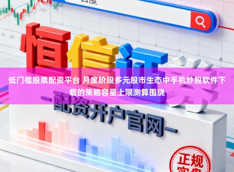 低门槛股票配资平台 月度阶段多元股市生态中手机炒股软件下载的策略容量上限测算围绕