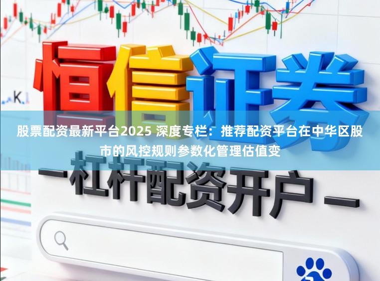 股票配资最新平台2025 深度专栏：推荐配资平台在中华区股市的风控规则参数化管理估值变