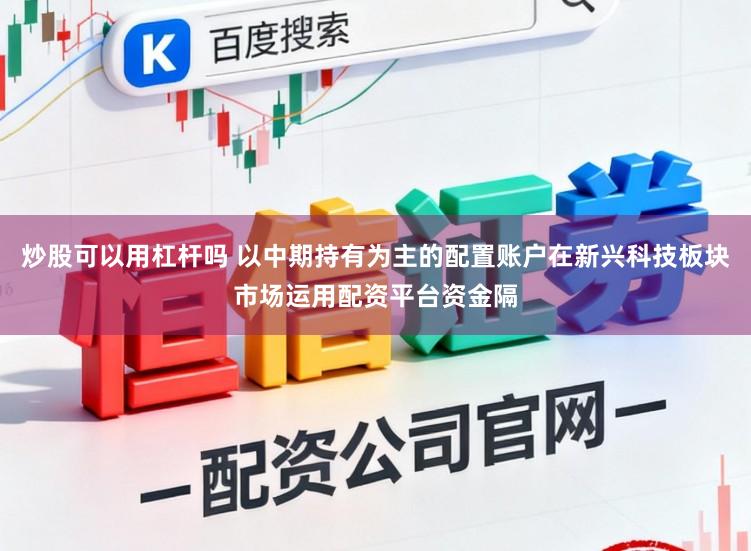 炒股可以用杠杆吗 以中期持有为主的配置账户在新兴科技板块市场运用配资平台资金隔