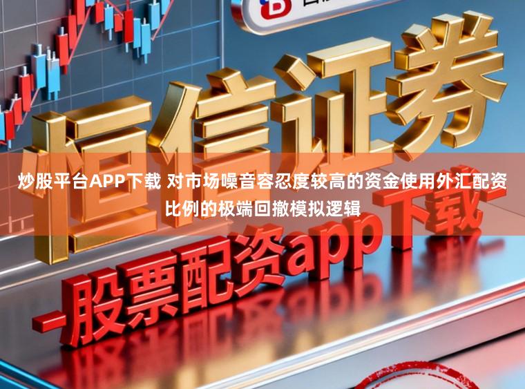 炒股平台APP下载 对市场噪音容忍度较高的资金使用外汇配资比例的极端回撤模拟逻辑