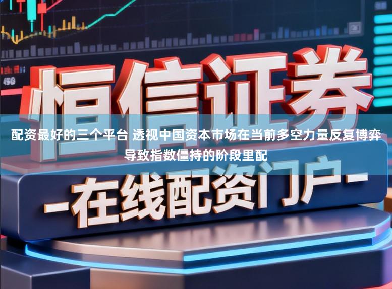 配资最好的三个平台 透视中国资本市场在当前多空力量反复博弈导致指数僵持的阶段里配