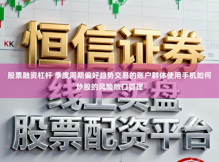 股票融资杠杆 季度周期偏好趋势交易的账户群体使用手机如何炒股的风险敞口管理