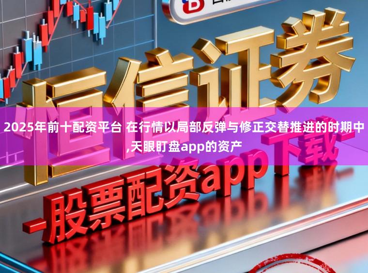 2025年前十配资平台 在行情以局部反弹与修正交替推进的时期中,天眼盯盘app的资产