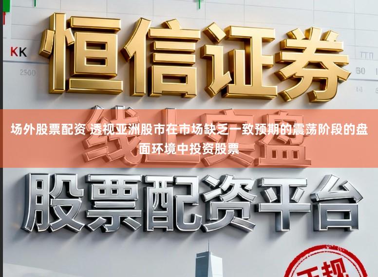 场外股票配资 透视亚洲股市在市场缺乏一致预期的震荡阶段的盘面环境中投资股票