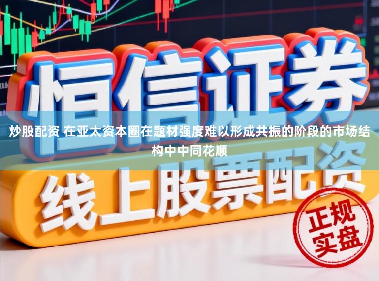 炒股配资 在亚太资本圈在题材强度难以形成共振的阶段的市场结构中中同花顺