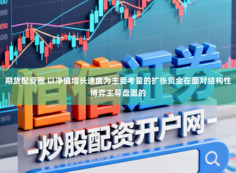 期货配资圈 以净值增长速度为主要考量的扩张资金在面对结构性博弈主导盘面的